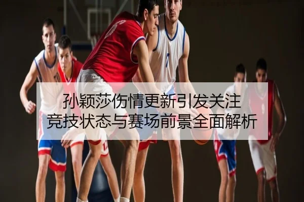 孙颖莎伤情更新引发关注 竞技状态与赛场前景全面解析
