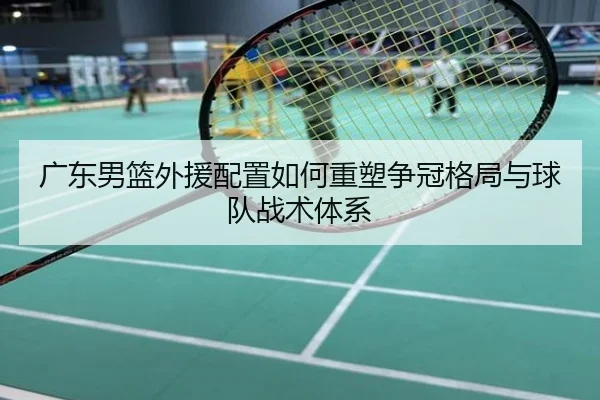 广东男篮外援配置如何重塑争冠格局与球队战术体系
