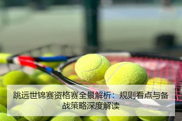 跳远世锦赛资格赛全景解析：规则看点与备战策略深度解读