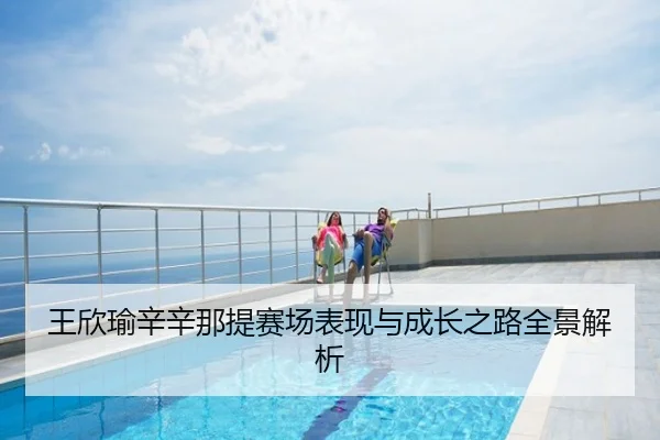 王欣瑜辛辛那提赛场表现与成长之路全景解析