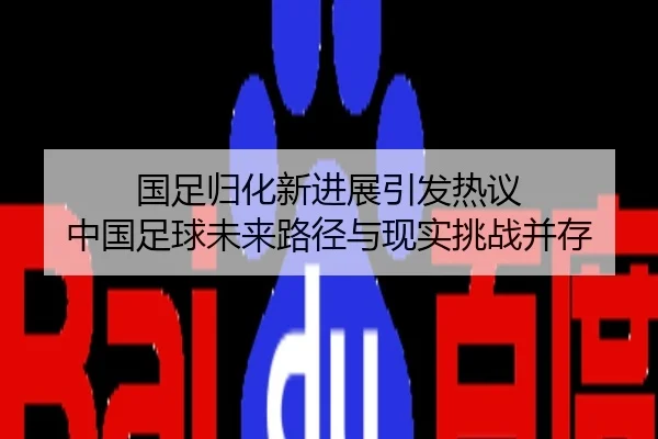 国足归化新进展引发热议 中国足球未来路径与现实挑战并存