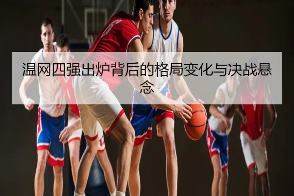 温网四强出炉背后的格局变化与决战悬念