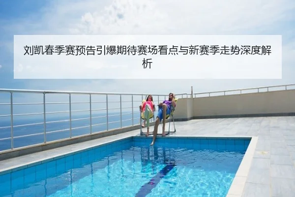 刘凯春季赛预告引爆期待赛场看点与新赛季走势深度解析