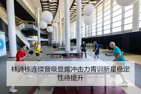 林诗栋连续晋级显露冲击力青训新星稳定性待提升