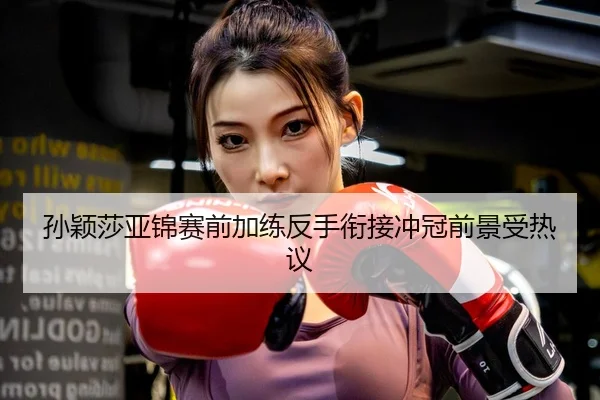 孙颖莎亚锦赛前加练反手衔接冲冠前景受热议