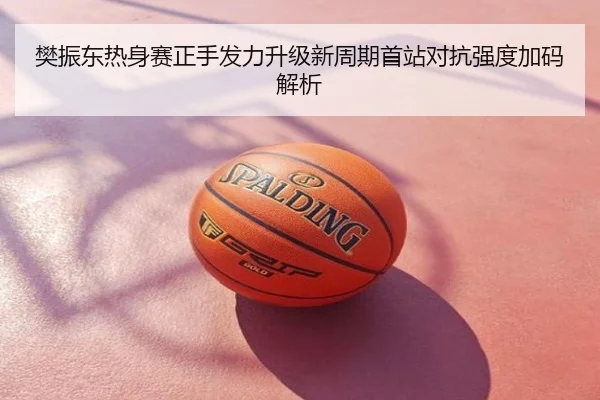 樊振东热身赛正手发力升级新周期首站对抗强度加码解析