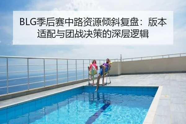 BLG季后赛中路资源倾斜复盘：版本适配与团战决策的深层逻辑