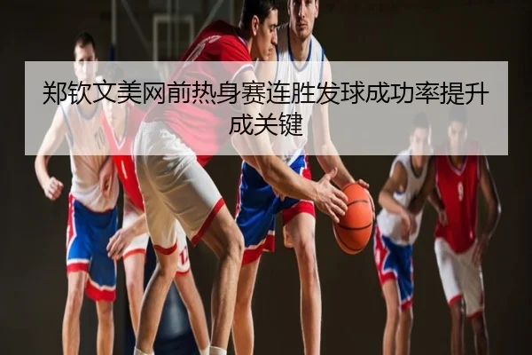 郑钦文美网前热身赛连胜发球成功率提升成关键