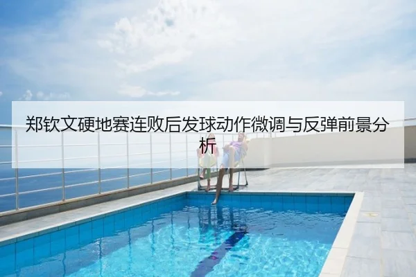 郑钦文硬地赛连败后发球动作微调与反弹前景分析
