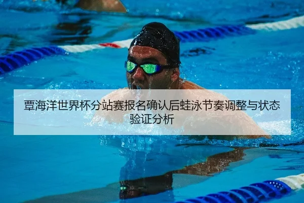覃海洋世界杯分站赛报名确认后蛙泳节奏调整与状态验证分析