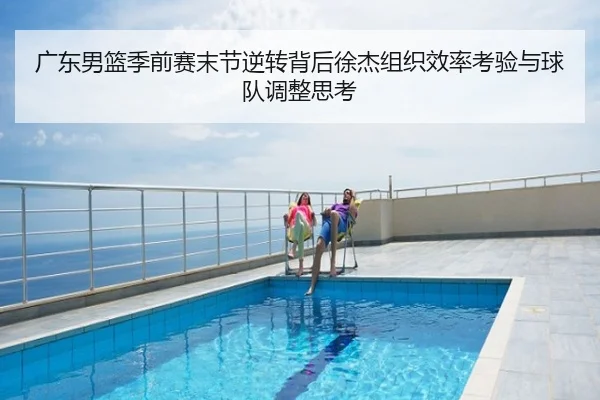 广东男篮季前赛末节逆转背后徐杰组织效率考验与球队调整思考