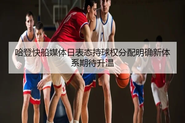 哈登快船媒体日表态持球权分配明确新体系期待升温