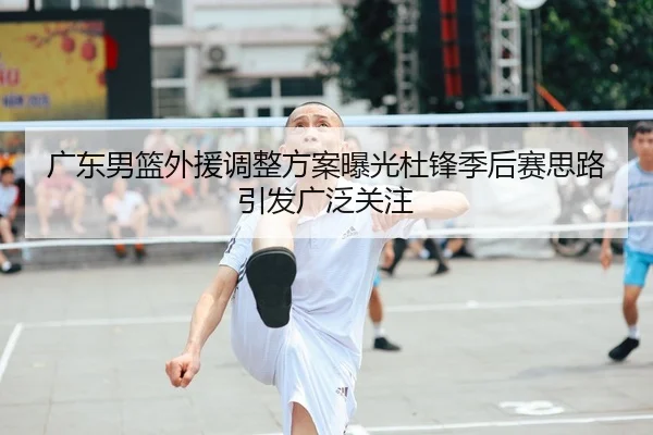 广东男篮外援调整方案曝光杜锋季后赛思路引发广泛关注