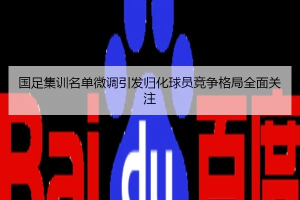 国足集训名单微调引发归化球员竞争格局全面关注