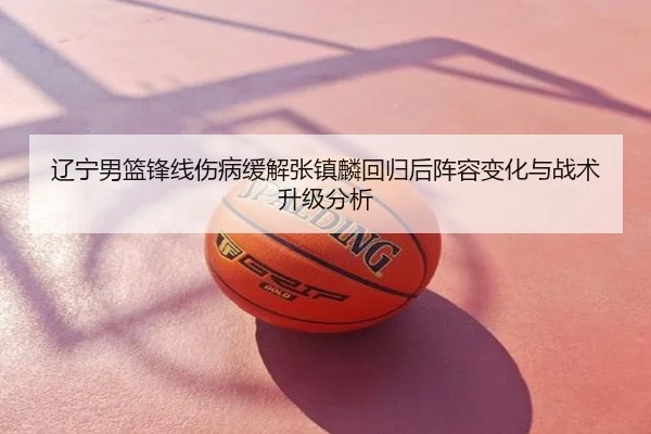 辽宁男篮锋线伤病缓解张镇麟回归后阵容变化与战术升级分析