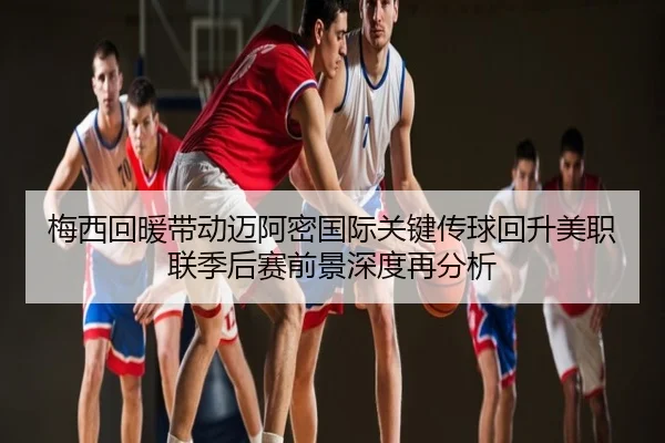 梅西回暖带动迈阿密国际关键传球回升美职联季后赛前景深度再分析