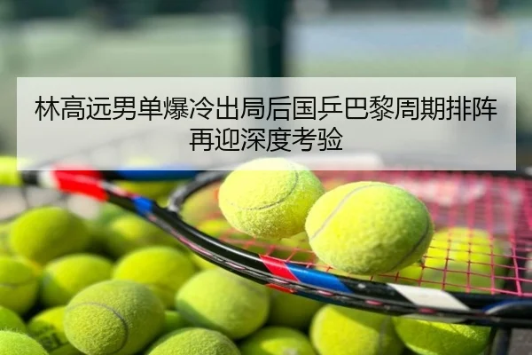 林高远男单爆冷出局后国乒巴黎周期排阵再迎深度考验