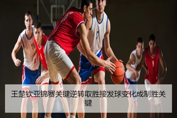 王楚钦亚锦赛关键逆转取胜接发球变化成制胜关键