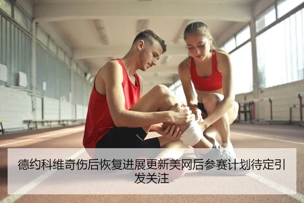 德约科维奇伤后恢复进展更新美网后参赛计划待定引发关注