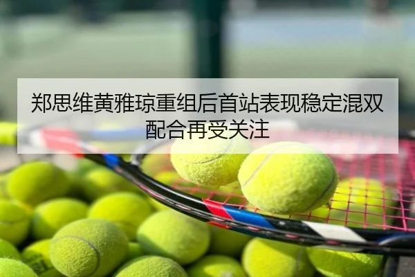 郑思维黄雅琼重组后首站表现稳定混双配合再受关注